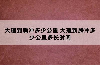 大理到腾冲多少公里 大理到腾冲多少公里多长时间